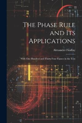 The Phase Rule and Its Applications: With One Hundred and Thirty Four Figures in the Text - Alexander Findlay - cover