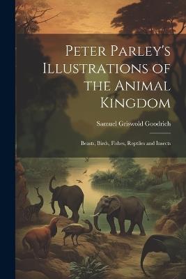 Peter Parley's Illustrations of the Animal Kingdom: Beasts, Birds, Fishes, Reptiles and Insects - Samuel Griswold Goodrich - cover
