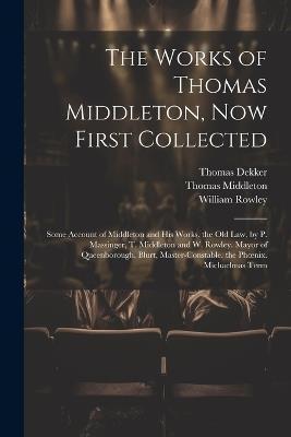 The Works of Thomas Middleton, Now First Collected: Some Account of Middleton and His Works. the Old Law, by P. Massinger, T. Middleton and W. Rowley. Mayor of Queenborough. Blurt, Master-Constable. the Phoenix. Michaelmas Term - Thomas Middleton,William Rowley,Thomas Dekker - cover