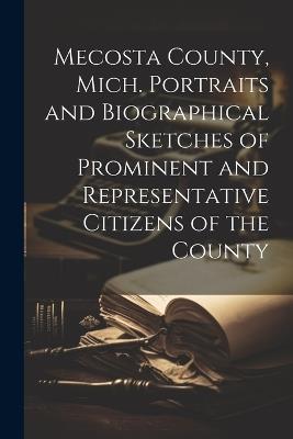 Mecosta County, Mich. Portraits and Biographical Sketches of Prominent and Representative Citizens of the County - Anonymous - cover