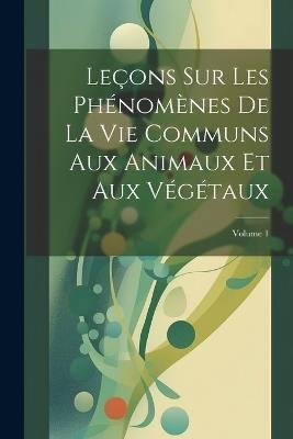 Leçons Sur Les Phénomènes De La Vie Communs Aux Animaux Et Aux Végétaux; Volume 1 - Anonymous - cover