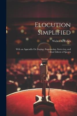 Elocution Simplified: With an Appendix On Lisping, Stammering, Stuttering, and Other Defects of Speech - Walter K Fobes - cover
