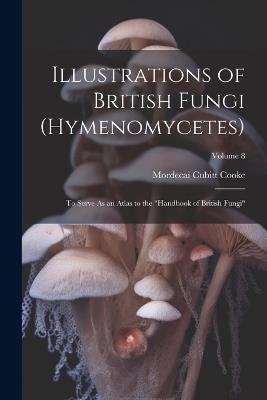 Illustrations of British Fungi (Hymenomycetes): To Serve As an Atlas to the "Handbook of British Fungi"; Volume 8 - Mordecai Cubitt Cooke - cover