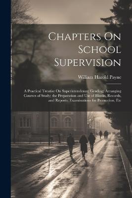 Chapters On School Supervision: A Practical Treatise On Superintendence; Grading: Arranging Courses of Study; the Preparation and Use of Blanks, Records, and Reports; Examinations for Promotion, Etc - William Harold Payne - cover