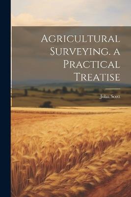 Agricultural Surveying. a Practical Treatise - John Scott - cover