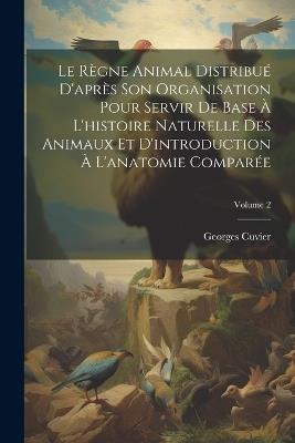 Le Règne Animal Distribué D'après Son Organisation Pour Servir De Base À L'histoire Naturelle Des Animaux Et D'introduction À L'anatomie Comparée; Volume 2 - Georges Cuvier - cover