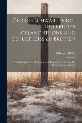 George Schwartzerdt, Der Bruder Melanchthons Und Schultheiss Zu Bretten: Festschrift Zur Feier Des 25Jährigen Bestehens Des Vereins Für Reformationsgeschichte - Nikolaus Müller - cover