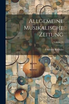 Allgemeine Musikalische Zeitung; Volume 25 - Friedrich Rochlitz - cover