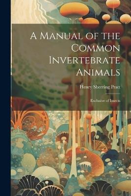 A Manual of the Common Invertebrate Animals: Exclusive of Insects - Henry Sherring Pratt - cover