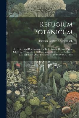 Refugium Botanicum; Or, Figures and Descriptions ... of Little Known Or New Plants, Ed. by W.W. Saunders, the Descriptions by H.G. Reichenbach, J.G. Baker and Other Botanists, the Plates by W.H. Fitch - Heinrich Gustav Reichenbach - cover