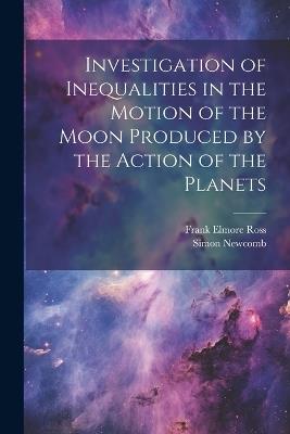 Investigation of Inequalities in the Motion of the Moon Produced by the Action of the Planets - Simon Newcomb,Frank Elmore Ross - cover