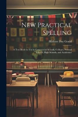 New Practical Spelling: A Text Book for Use in Commercial Schools, Colleges, Normal Schools, High Schools, and Academies - Hialmer Day Gould - cover