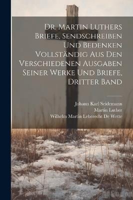Dr. Martin Luthers Briefe, Sendschreiben und Bedenken vollständig aus den verschiedenen Ausgaben seiner Werke und Briefe, Dritter Band - Martin Luther,Wilhelm Martin Leberecht de Wette,Johann Karl Seidemann - cover