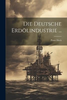 Die Deutsche Erdölindustrie ... - Peter Heck - cover