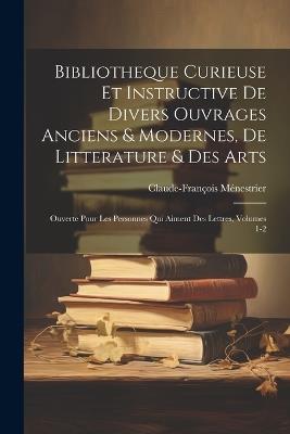 Bibliotheque Curieuse Et Instructive De Divers Ouvrages Anciens & Modernes, De Litterature & Des Arts: Ouverte Pour Les Personnes Qui Aiment Des Lettres, Volumes 1-2 - Claude-François Ménestrier - cover