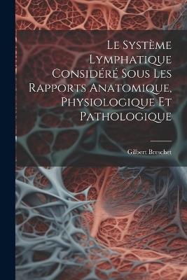 Le Système Lymphatique Considéré Sous Les Rapports Anatomique, Physiologique Et Pathologique - Gilbert Breschet - cover