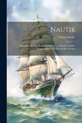 Nautik: Kurzer Abriss Des Täglich an Bord Von Handelsschiffen Angewandten Teils Der Schiffartskunde - Franz Schulze - cover