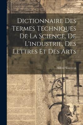 Dictionnaire Des Termes Techniques De La Science, De L'industrie, Des Lettres Et Des Arts - Alfred Souviron - cover