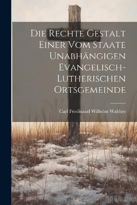 Die Rechte Gestalt Einer Vom Staate Unabhängigen Evangelisch-Lutherischen Ortsgemeinde - Carl Ferdinand Wilhelm Walther - cover