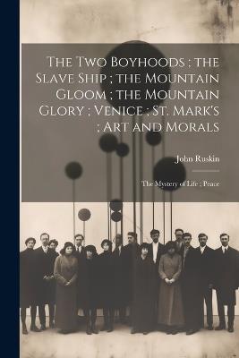 The Two Boyhoods; the Slave Ship; the Mountain Gloom; the Mountain Glory; Venice; St. Mark's; Art and Morals: The Mystery of Life; Peace - John Ruskin - cover
