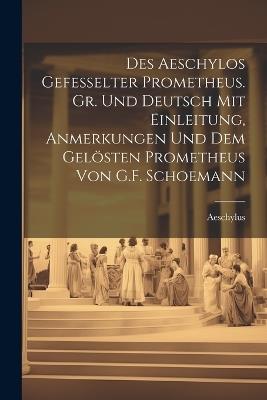 Des Aeschylos Gefesselter Prometheus. Gr. Und Deutsch Mit Einleitung, Anmerkungen Und Dem Gelösten Prometheus Von G.F. Schoemann - Aeschylus - cover
