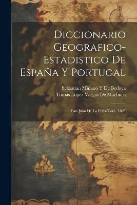 Diccionario Geografico-Estadistico De España Y Portugal: San Juan De La Peña-Toro, 1827 - Sebastián Miñano Y de Bedoya,Tomás López Vargas de Machuca - cover
