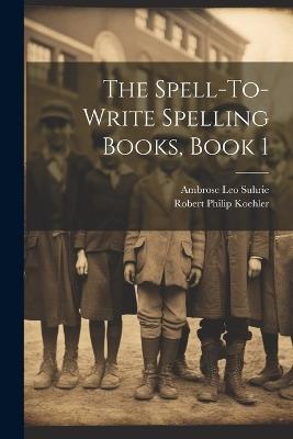 The Spell-To-Write Spelling Books, Book 1 - Ambrose Leo Suhrie,Robert Philip Koehler - cover