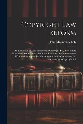 Copyright Law Reform: An Exposition of Lord Monkswell's Copyright Bill, Now Before Parliament, With Extracts From the Report of the Commission of 1878, and an Appendix Containing the Berne Convention and the American Copyright Bill - John Mounteney Lely - cover
