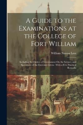 A Guide to the Examinations at the College of Fort William: Including the Orders of Government On the Subject, and Specimens of the Exercises Given: With a Few Practical Remarks - William Nassau Lees - cover