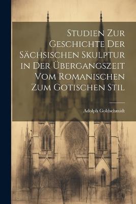 Studien Zur Geschichte Der Sächsischen Skulptur in Der Übergangszeit Vom Romanischen Zum Gotischen Stil - Adolph Goldschmidt - cover
