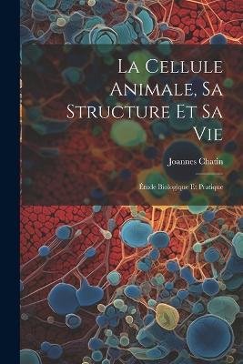 La Cellule Animale, Sa Structure Et Sa Vie: Étude Biologique Et Pratique - Joannes Chatin - cover