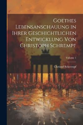 Goethes Lebensanschauung in Ihrer Geschichtlichen Entwicklung Von Christoph Schrempf; Volume 1 - Christof Schrempf - cover