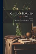 Caspar Hauser: Oder, Die Trägheit Des Herzens, Roman