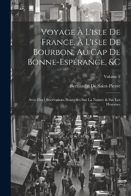 Voyage À L'isle De France, À L'isle De Bourbon, Au Cap De Bonne-Espérance, &c: Avec Des Observations Nouvelles Sur La Nature & Sur Les Hommes; Volume 1 - Bernardin de Saint-Pierre - cover