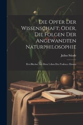 Die Opfer Der Wissenschaft; Oder, Die Folgen Der Angewandten Naturphilosophie: Drei Bücher Aus Dem Leben Des Professor Desens - Julius Stinde - cover