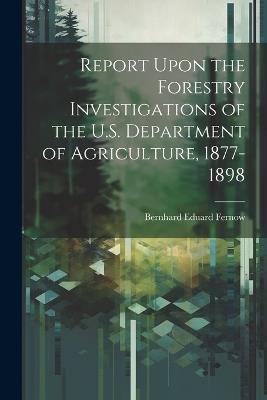 Report Upon the Forestry Investigations of the U.S. Department of Agriculture, 1877-1898 - Bernhard Eduard Fernow - cover