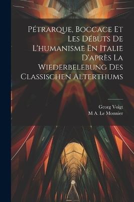 Pétrarque, Boccace Et Les Débuts De L'humanisme En Italie D'après La Wiederbelebung Des Classischen Alterthums - Georg Voigt,M A Le Monnier - cover