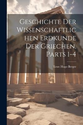 Geschichte Der Wissenschaftlichen Erdkunde Der Griechen, Parts 1-4 - Ernst Hugo Berger - cover
