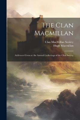 The Clan Macmillan: Addresses Given at the Annual Gatherings of the Clan Society - Hugh MacMillan - cover