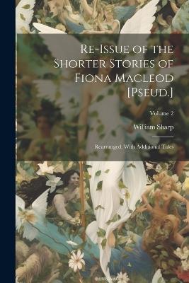 Re-Issue of the Shorter Stories of Fiona Macleod [Pseud.]: Rearranged, With Additional Tales; Volume 2 - William Sharp - cover