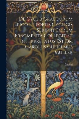 De Cyclo Graecorum Epico Et Poetis Cyclicis Seripsit Eorum Fragmenta Collegit Et Interpretatus Est Dr. Carolus Gulielmus Müller - Graeci - cover