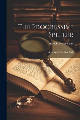 The Progressive Speller: A Complete Spelling Book - Franklin Pierce Sever - cover