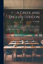 A Greek and English Lexicon: On a Plan Entirely New: In Four Parts; Greek-English, Difficult Inflections, English-Greek, and Proper Names. Containing the Interpretation of All the Words Which Occur in Greek Classic Authors, ... and an Introduction