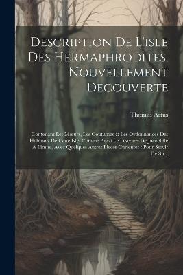 Description De L'isle Des Hermaphrodites, Nouvellement Decouverte: Contenant Les Moeurs, Les Coutumes & Les Ordonnances Des Habitans De Cette Isle, Comme Aussi Le Discours De Jacophile À Limne, Avec Quelques Autres Pieces Curieuses: Pour Servir De Su... - Thomas Artus - cover