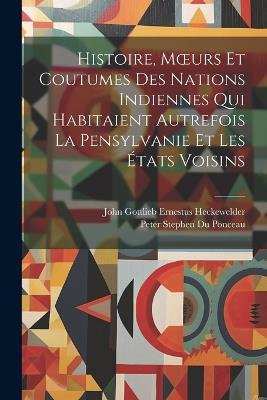 Histoire, Moeurs Et Coutumes Des Nations Indiennes Qui Habitaient Autrefois La Pensylvanie Et Les États Voisins - Peter Stephen Du Ponceau,John Gottlieb Ernestus Heckewelder - cover