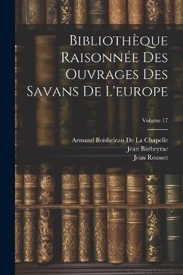 Bibliothèque Raisonnée Des Ouvrages Des Savans De L'europe; Volume 17 - Armand Boisbeleau De La Chapelle,Willem Jacob 's Gravesande,Jean Barbeyrac - cover