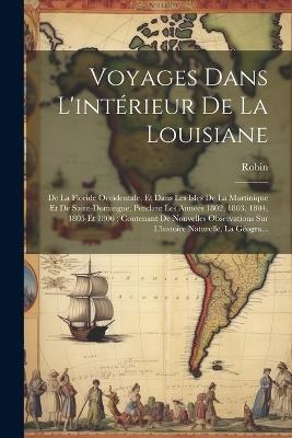 Voyages Dans L'intérieur De La Louisiane: De La Floride Occidentale, Et Dans Les Isles De La Martinique Et De Saint-Domingue, Pendant Les Années 1802, 1803, 1804, 1805 Et 1806; Contenant De Nouvelles Observations Sur L'histoire Naturelle, La Géogra... - Robin - cover
