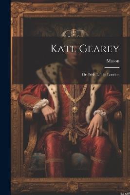 Kate Gearey; Or, Irish Life in London - Mason - cover
