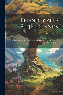 Friendly and Feejee Islands: A Missionary Visit to Various Stations in the South Seas in the Year Mdcccxlvii - Walter Lawry - cover