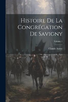 Histoire De La Congrégation De Savigny; Volume 1 - Claude Auvry - cover